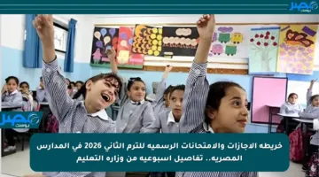 خريطة الإجازات والامتحانات الرسمية للترم الثاني 2026 في المدارس المصرية.. تفاصيل أسبوعية من وزارة التعليم